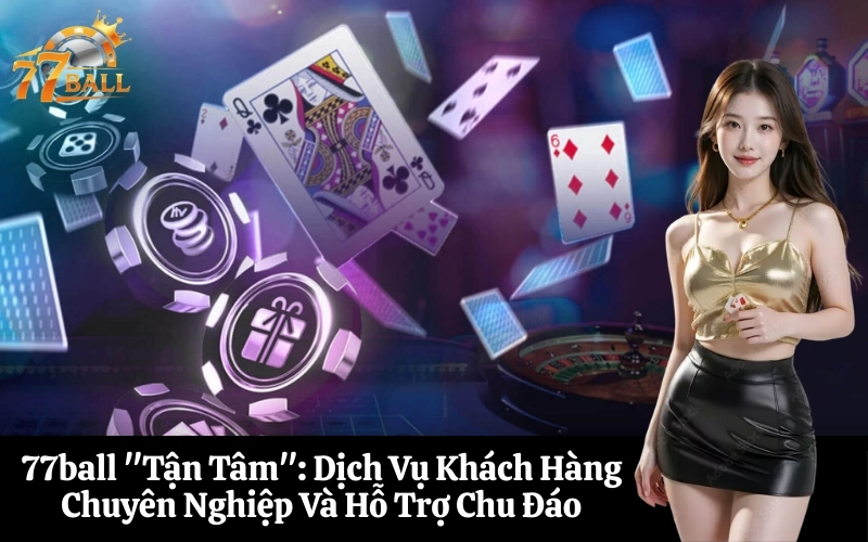 77ball Tận Tâm Dịch Vụ Khách Hàng Chuyên Nghiệp Và Hỗ Trợ Chu Đáo