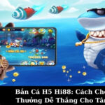 Bắn Cá H5 Hi88: Cách Chơi Đổi Thưởng Dễ Thắng Cho Tân Thủ