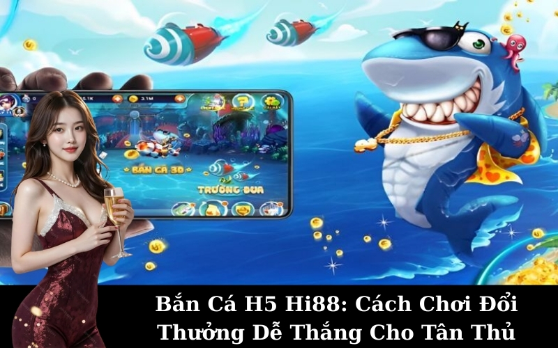 Bắn Cá H5 Hi88: Cách Chơi Đổi Thưởng Dễ Thắng Cho Tân Thủ
