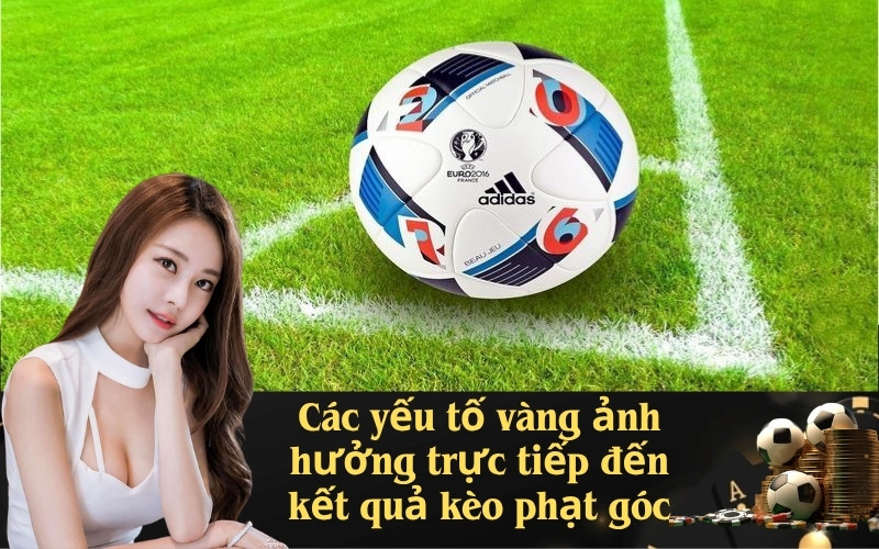 Các yếu tố vàng ảnh hưởng trực tiếp đến kết quả kèo phạt góc