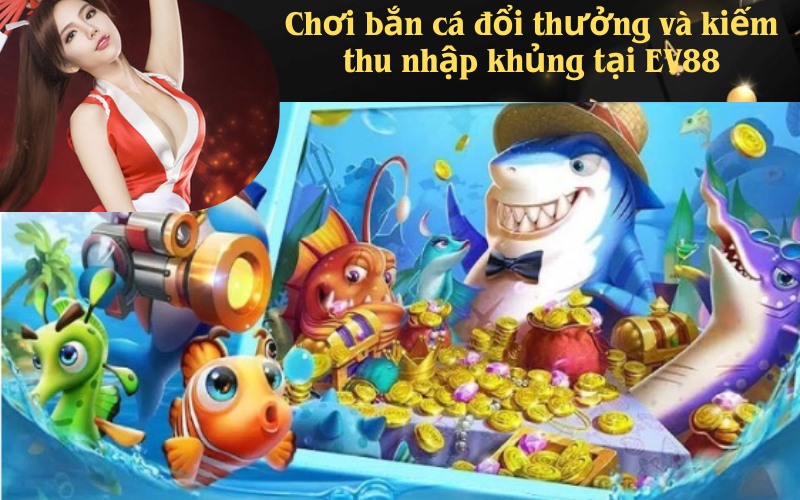 Chơi bắn cá đổi thưởng và kiếm thu nhập khủng tại EV88