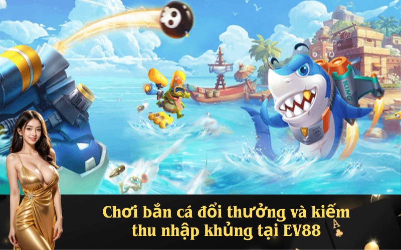 Chơi bắn cá đổi thưởng và kiếm thu nhập khủng tại EV88