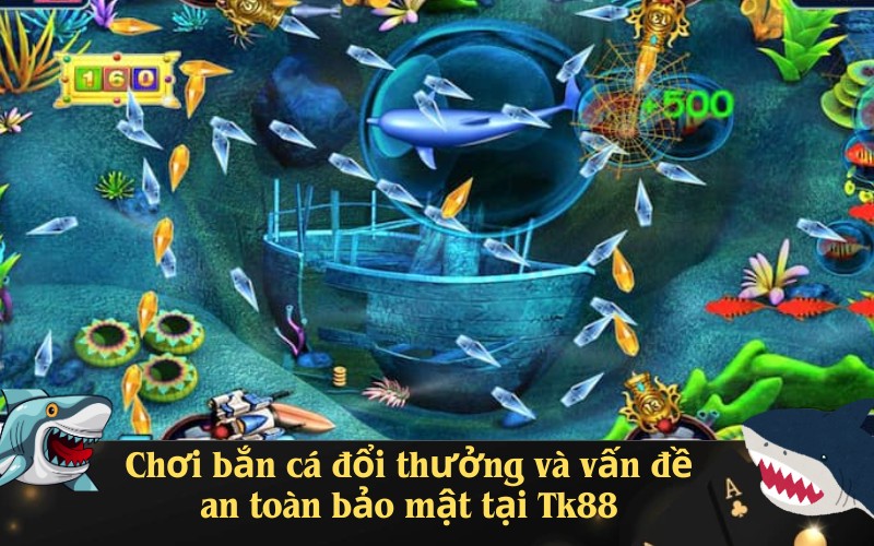 Chơi bắn cá đổi thưởng và vấn đề an toàn bảo mật tại Tk88