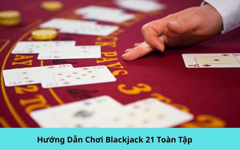 Hướng Dẫn Chơi Blackjack 21 Toàn Tập