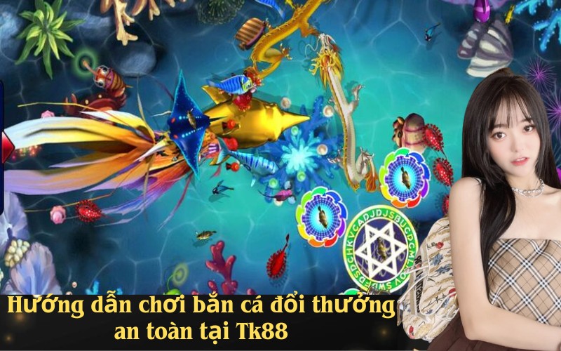 Hướng dẫn chơi bắn cá đổi thưởng an toàn tại Tk88