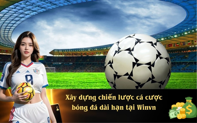 Xây dựng chiến lược cá cược bóng đá dài hạn tại Winvn