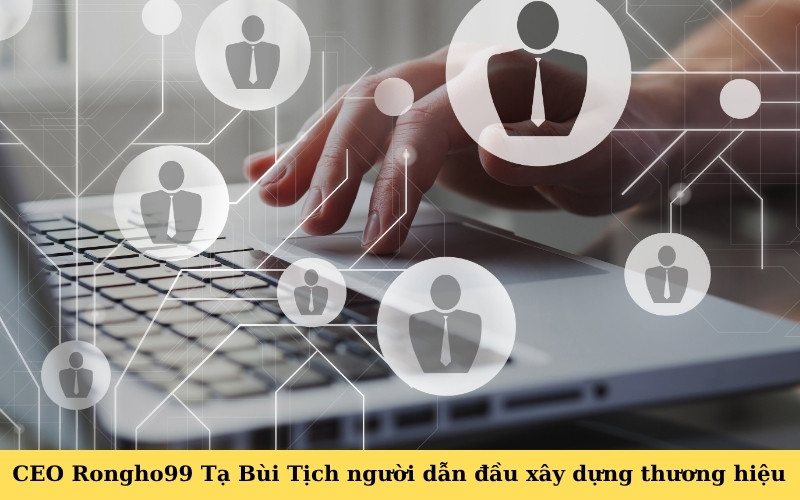 CEO Rongho99 Tạ Bùi Tịch người dẫn đầu xây dựng thương hiệu