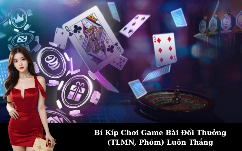 Bí Kíp Chơi Game Bài Đổi Thưởng (TLMN, Phỏm) Luôn Thắng