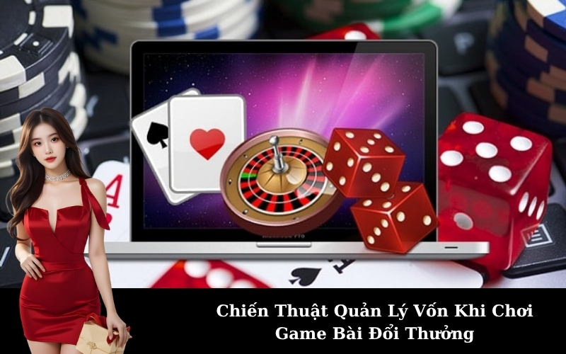 Chiến Thuật Quản Lý Vốn Khi Chơi Game Bài Đổi Thưởng